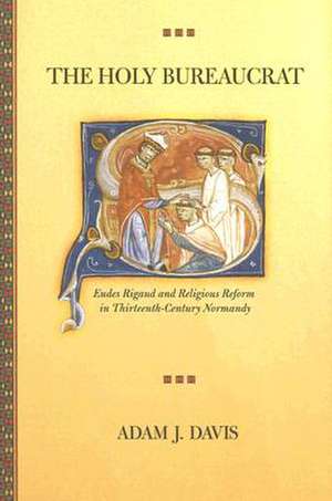 The Holy Bureaucrat – Eudes Rigaud and Religious Reform in Thirteenth–Century Normandy de Adam J. Davis