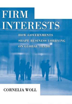 Firm Interests – How Governments Shape Business Lobbying on Global Trade de Cornelia Woll