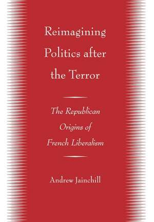 Reimagining Politics after the Terror – The Republican Origins of French Liberalism de Andrew Jainchill