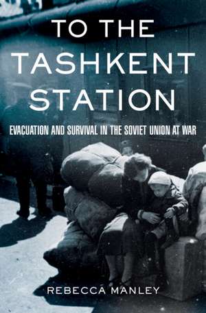 To the Tashkent Station – Evacuation and Survival in the Soviet Union at War de Rebecca Manley