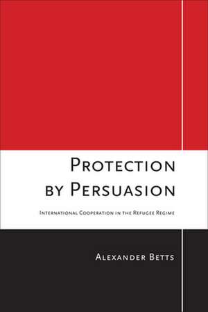 Protection by Persuasion – International Cooperation in the Refugee Regime de Alexander Betts