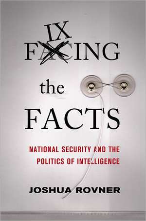 Fixing the Facts – National Security and the Politics of Intelligence de Joshua Rovner