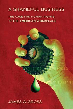 A Shameful Business – The Case for Human Rights in the American Workplace de James A. Gross