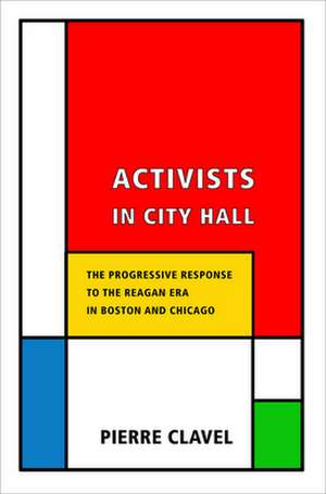 Activists in City Hall – The Progressive Response to the Reagan Era in Boston and Chicago de Pierre Clavel