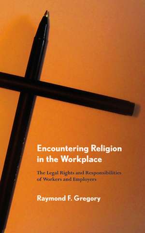 Encountering Religion in the Workplace – The Legal Rights and Responsibilities of Workers and Employers de Raymond F. Gregory