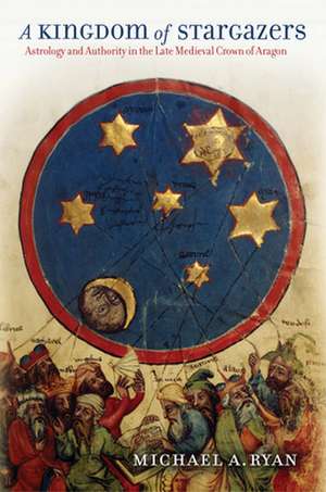 A Kingdom of Stargazers – Astrology and Authority in the Late Medieval Crown of Aragon de Michael A. Ryan