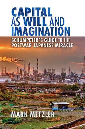 Capital as Will and Imagination – Schumpeter`s Guide to the Postwar Japanese Miracle de Mark D. Metzler