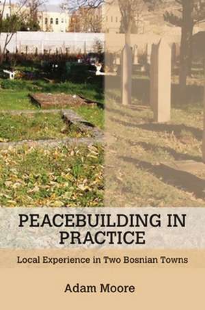 Peacebuilding in Practice – Local Experience in Two Bosnian Towns de Adam D. Moore