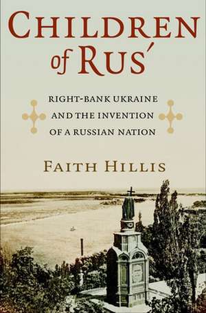 Children of Rus` – Right–Bank Ukraine and the Invention of a Russian Nation de Faith Hillis