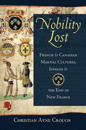 Nobility Lost – French and Canadian Martial Cultures, Indians, and the End of New France de Christian Ayne Crouch