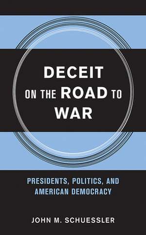 Deceit on the Road to War – Presidents, Politics, and American Democracy de John M. Schuessler