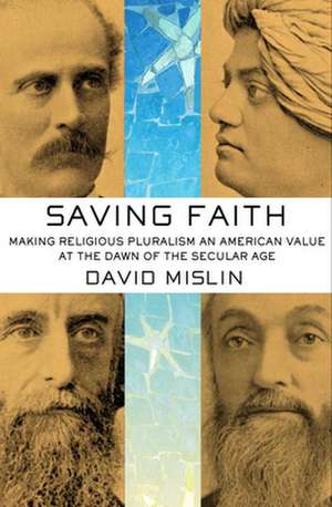 Saving Faith – Making Religious Pluralism an American Value at the Dawn of the Secular Age de David Mislin