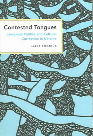 Contested Tongues – Language Politics and Cultural Correction in Ukraine de Laada Bilaniuk