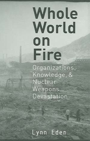 Whole World on Fire – Organizations, Knowledge, and Nuclear Weapons Devastation de Lynn Eden