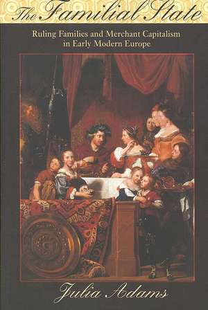 The Familial State – Ruling Families and Merchant Capitalism in Early Modern Europe de Julia Adams