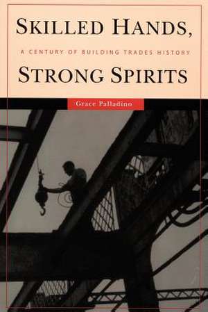 Skilled Hands, Strong Spirits – A Century of Building Trades History de Grace Palladino