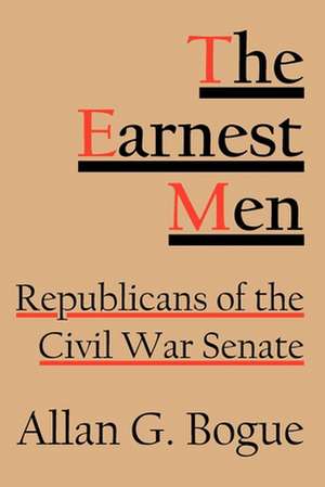 The Earnest Men – Republicans of the Civil War Senate de Allan G. Bogue