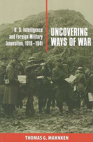 Uncovering Ways of War – U.S. Intelligence and Foreign Military Innovation, 1918–1941 de Thomas G. Mahnken