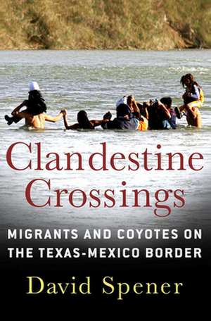 Clandestine Crossings – Migrants and Coyotes on the Texas–Mexico Border de David Spener