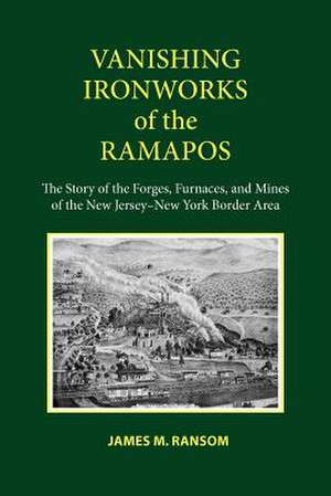 Vanishing Ironworks of the Ramapos – The Story of the Forges, Furnaces, and Mines of the New Jersey–New York Border Area de James M. Ransom