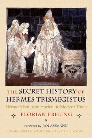 The Secret History of Hermes Trismegistus – Hermeticism from Ancient to Modern Times de Florian Ebeling