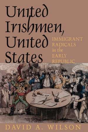 United Irishmen, United States – Immigrant Radicals in the Early Republic de David A. Wilson