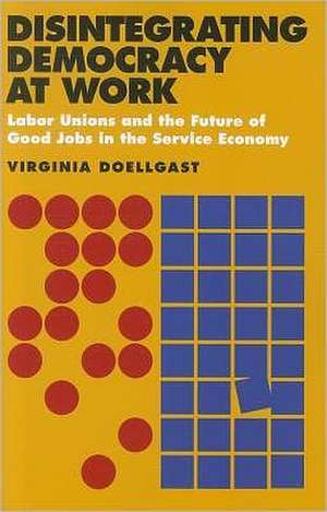 Disintegrating Democracy at Work – Labor Unions and the Future of Good Jobs in the Service Economy de Virginia Doellgast