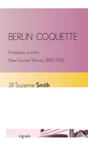 Berlin Coquette – Prostitution and the New German Woman, 1890–1933 de Jill Suzanne Smith