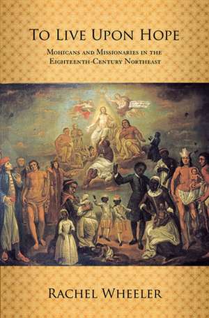 To Live upon Hope – Mohicans and Missionaries in the Eighteenth–Century Northeast de Rachel Wheeler