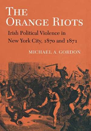 The Orange Riots – Irish Political Violence in New York City, 1870 and 1871 de Michael A. Gordon