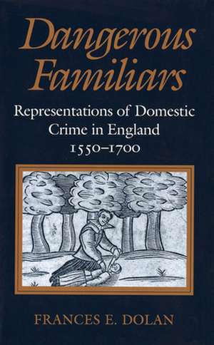 Dangerous Familiars – Representations of Domestic Crime in England, 1550–1700 de Frances E. Dolan