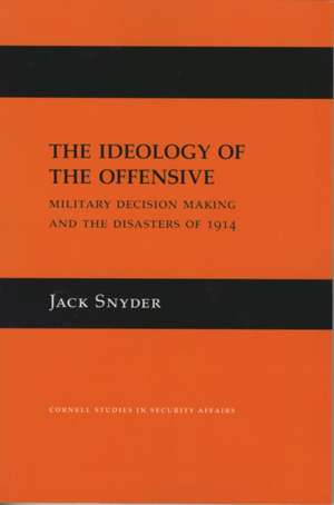 The Ideology of the Offensive – Military Decision Making and the Disasters of 1914 de Jack Snyder