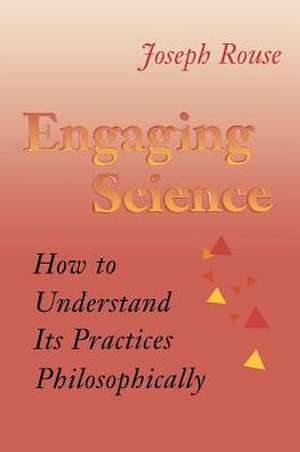 Engaging Science – How to Understand Its Practices Philosophically de Joseph Rouse