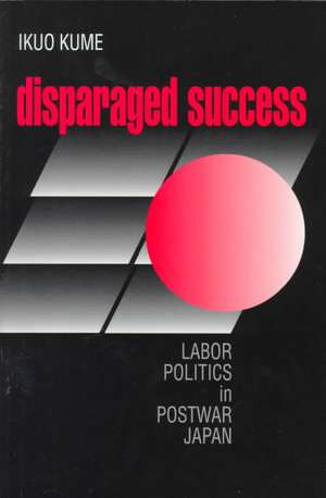 Disparaged Success – Labor Politics in Postwar Japan de Ikuo Kume