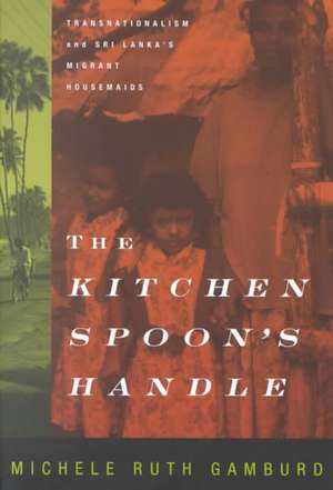 The Kitchen Spoon`s Handle – Transnationalism and Sri Lanka`s Migrant Housemaids de Michele Ruth Gamburd