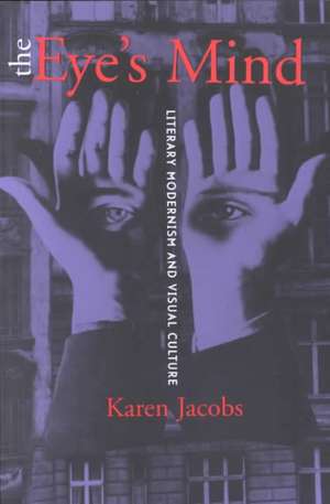 The Eye`s Mind – Literary Modernism and Visual Culture de Karen Jacobs