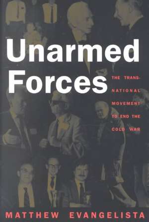 Unarmed Forces – The Transnational Movement to End the Cold War de Matthew Evangelista