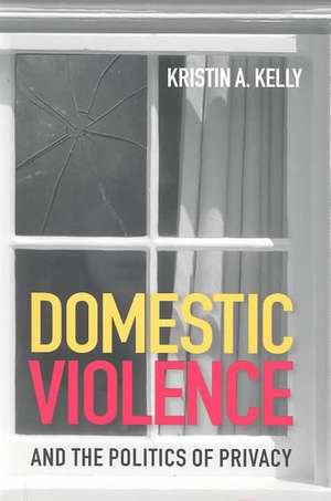 Domestic Violence and the Politics of Privacy de Kristin A. Kelly