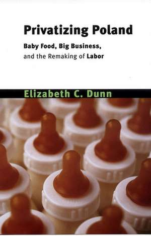 Privatizing Poland – Baby Food, Big Business, and the Remaking of Labor de Elizabeth Culle Dunn