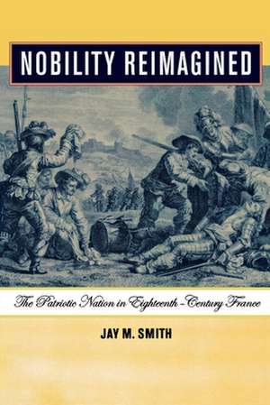 Nobility Reimagined – The Patriotic Nation in Eighteenth–Century France de Jay M. Smith