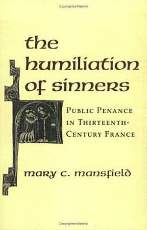 The Humiliation of Sinners – Public Penance in Thirteenth–Century France de Mary Mansfield