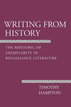 Writing from History – The Rhetoric of Exemplarity in Renaissance Literature de Timothy Hampton