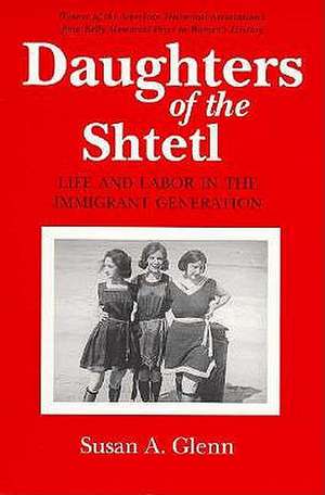 Daughters of the Shtetl – Life and Labor in the Immigrant Generation de Susan A. Glenn