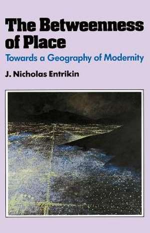 The Betweenness of Place: Towards a Geography of Modernity de J. Nicholas Entrikin