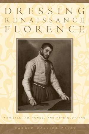 Dressing Renaissance Florence – Families, Fortunes, and Fine Clothing de Carole Collier Frick