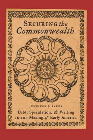 Securing the Commonwealth – Debt, Speculation, and Writing in the Making of Early America de Jennifer J Baker