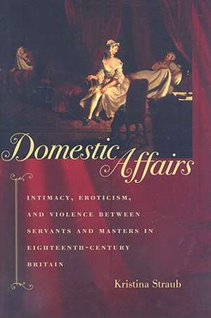 Domestic Affairs – Intimacy, Eroticism, and Violence between Servants and Masters in Eighteenth–Century Britain de K Straub