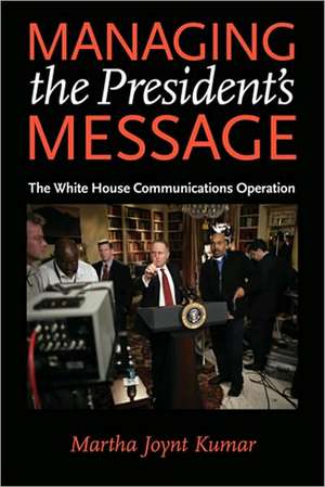 Managing the President′s Message – The White House Communications Operation de Martha Joynt Kumar