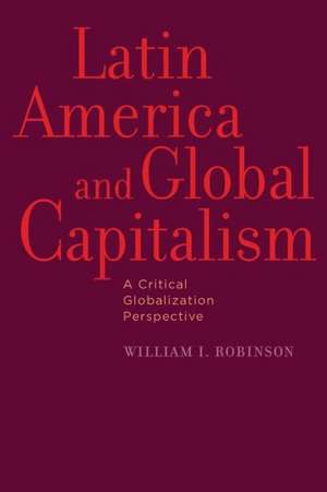 Latin America and Global Capitalism – A Critical Globalization Perspective de William I. Robinson