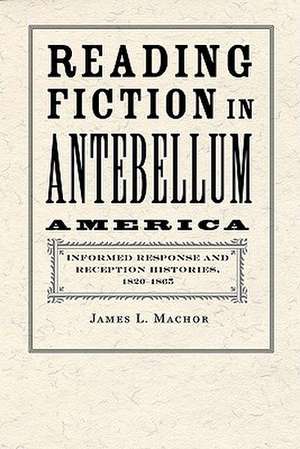 Reading Fiction in Antebellum America – Informed Response and Reception Histories, 1820 1865 de James L. Machor